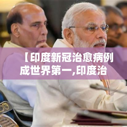 【印度新冠治愈病例成世界第一,印度治好新冠肺炎】 【印度新冠治愈病例成世界第一,印度治好新冠肺炎】