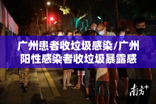 广州患者收垃圾感染/广州阳性感染者收垃圾暴露感染