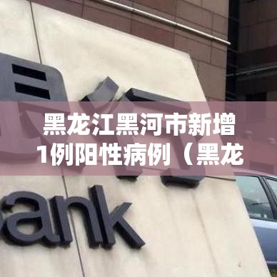 黑龙江黑河市新增1例阳性病例（黑龙江黑河市新型冠状病毒最新消息）