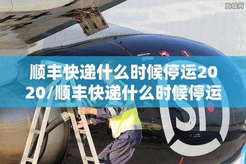顺丰快递什么时候停运2020/顺丰快递什么时候停运春节