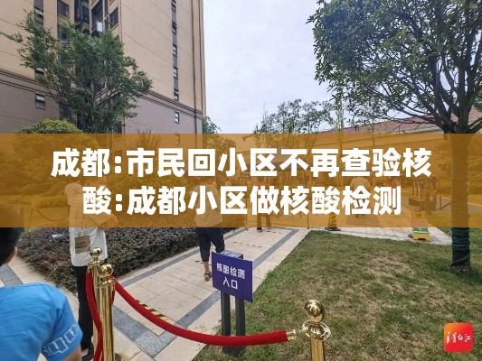 成都:市民回小区不再查验核酸:成都小区做核酸检测 成都:市民回小区不再查验核酸:成都小区做核酸检测