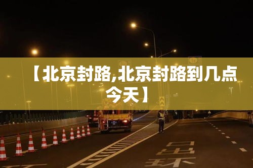 【北京封路,北京封路到几点今天】