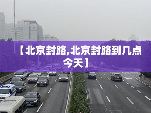 【北京封路,北京封路到几点今天】