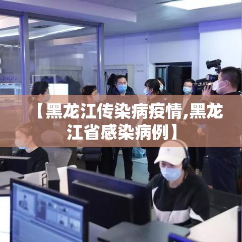 【黑龙江传染病疫情,黑龙江省感染病例】