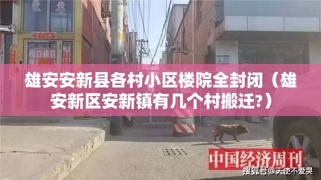 雄安安新县各村小区楼院全封闭（雄安新区安新镇有几个村搬迁?）