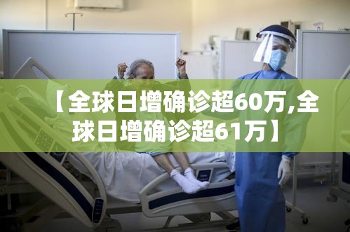 【全球日增确诊超60万,全球日增确诊超61万】