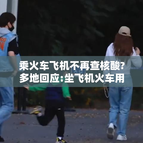 乘火车飞机不再查核酸?多地回应:坐飞机火车用做核酸吗