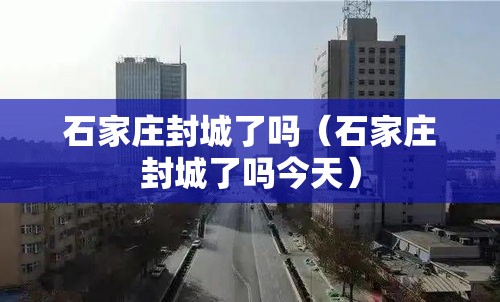 石家庄封城了吗（石家庄封城了吗今天）