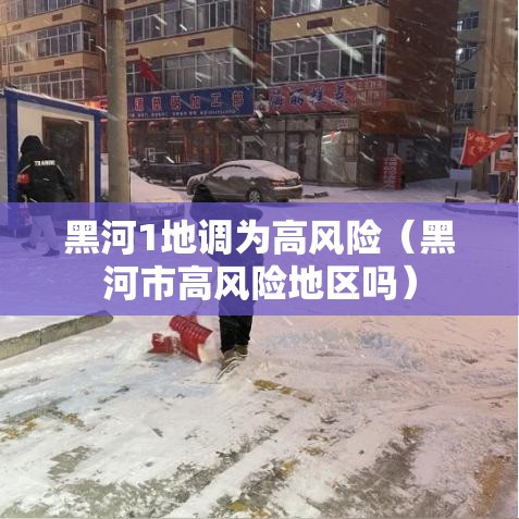 黑河1地调为高风险（黑河市高风险地区吗）