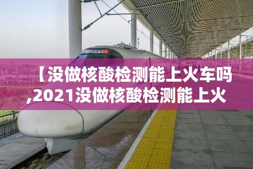 【没做核酸检测能上火车吗,2021没做核酸检测能上火车吗】