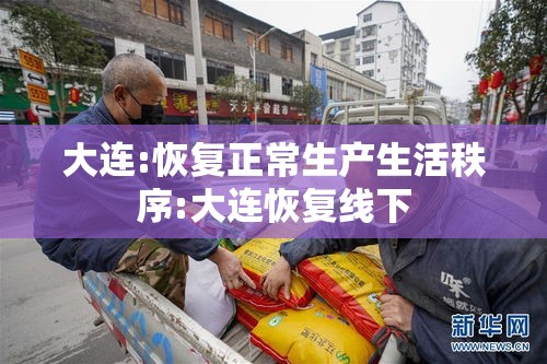 大连:恢复正常生产生活秩序:大连恢复线下 大连:恢复正常生产生活秩序:大连恢复线下
