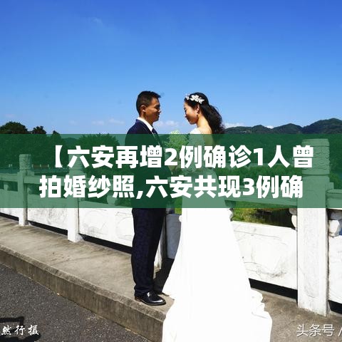 【六安再增2例确诊1人曾拍婚纱照,六安共现3例确诊】