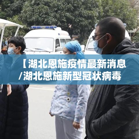 【湖北恩施疫情最新消息/湖北恩施新型冠状病毒最新消息】