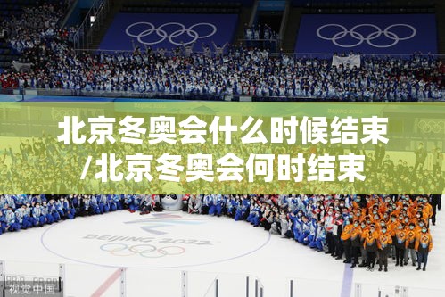北京冬奥会什么时候结束/北京冬奥会何时结束