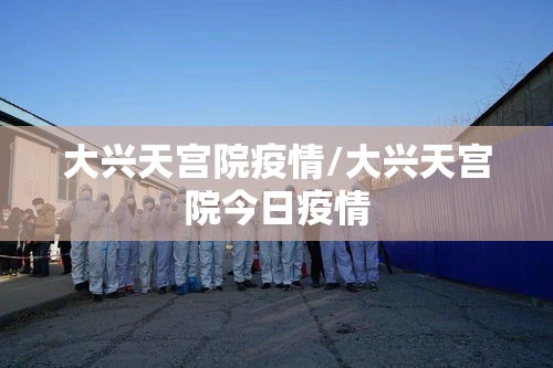 大兴天宫院疫情/大兴天宫院今日疫情