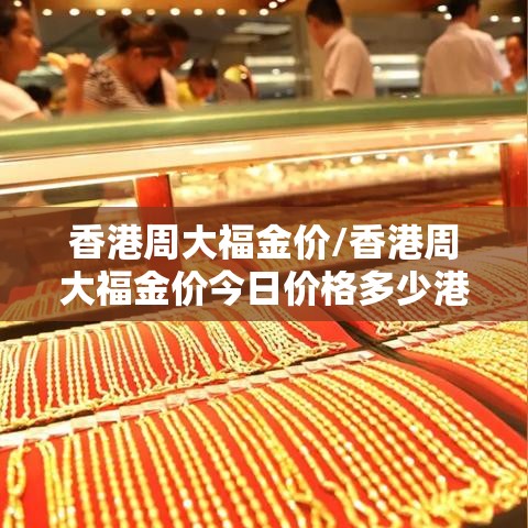 香港周大福金价/香港周大福金价今日价格多少港币每两