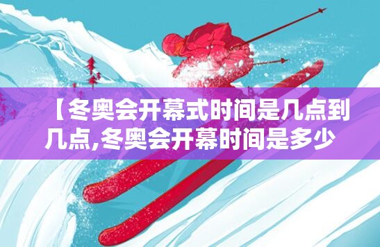 【冬奥会开幕式时间是几点到几点,冬奥会开幕时间是多少】