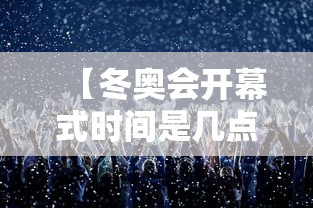 【冬奥会开幕式时间是几点到几点,冬奥会开幕时间是多少】