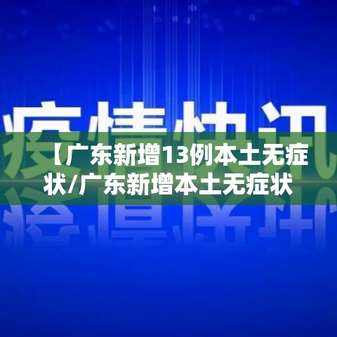 【广东新增13例本土无症状/广东新增本土无症状1例?】 【广东新增13例本土无症状/广东新增本土无症状1例?】