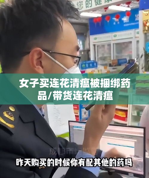 女子买连花清瘟被捆绑药品/带货连花清瘟