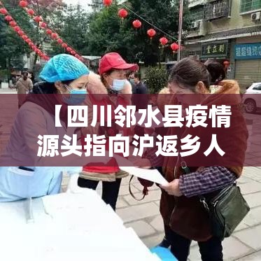 【四川邻水县疫情源头指向沪返乡人员,邻水 疫情】