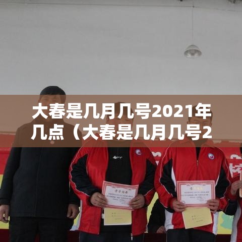 大春是几月几号2021年几点（大春是几月几号2021年几点开始）