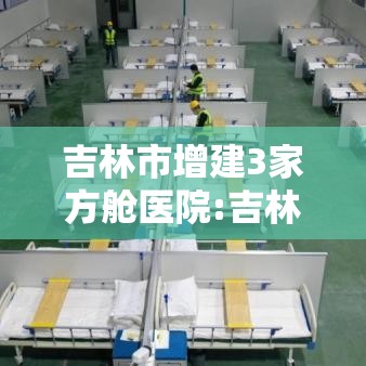 吉林市增建3家方舱医院:吉林市增建3家方舱医院在哪里