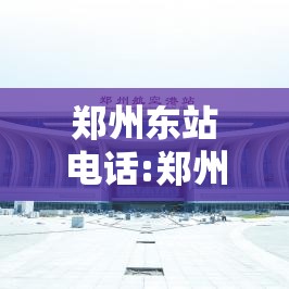 郑州东站电话:郑州东站电话95011人工