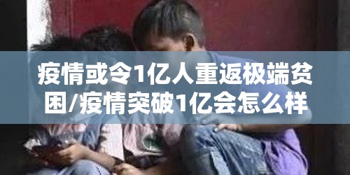 疫情或令1亿人重返极端贫困/疫情突破1亿会怎么样