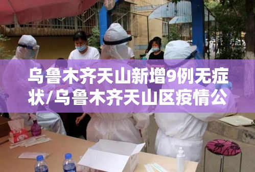 乌鲁木齐天山新增9例无症状/乌鲁木齐天山区疫情公告