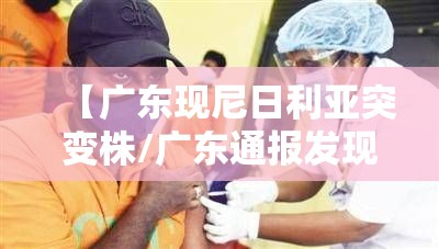 【广东现尼日利亚突变株/广东通报发现新冠病毒尼日利亚突变株】