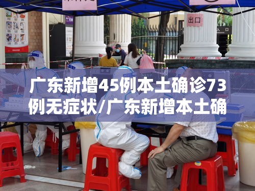 广东新增45例本土确诊73例无症状/广东新增本土确诊15例 无症状5例