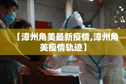 【漳州角美最新疫情,漳州角美疫情轨迹】 【漳州角美最新疫情,漳州角美疫情轨迹】
