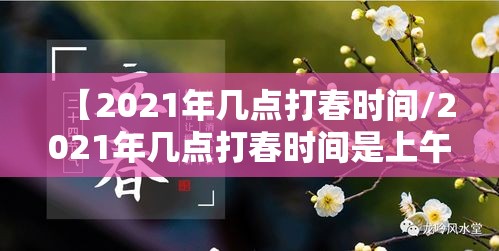 【2021年几点打春时间/2021年几点打春时间是上午还是下午】 【2021年几点打春时间/2021年几点打春时间是上午还是下午】
