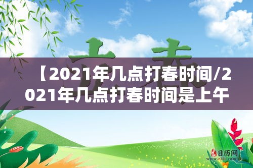 【2021年几点打春时间/2021年几点打春时间是上午还是下午】 【2021年几点打春时间/2021年几点打春时间是上午还是下午】