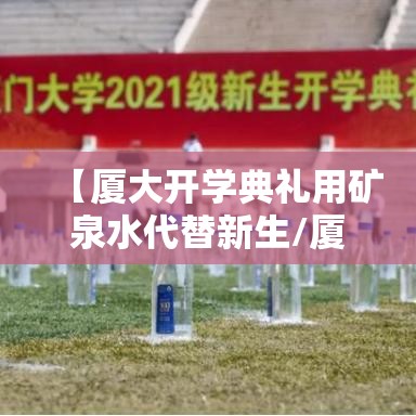 【厦大开学典礼用矿泉水代替新生/厦大百年校庆矿泉水】