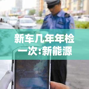 新车几年年检一次:新能源车几年年检一次 新车几年年检一次:新能源车几年年检一次