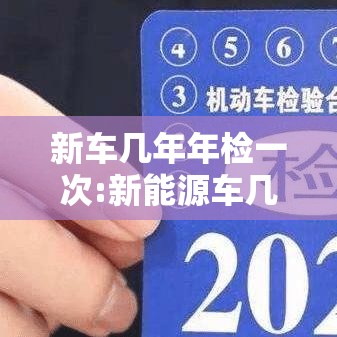 新车几年年检一次:新能源车几年年检一次 新车几年年检一次:新能源车几年年检一次