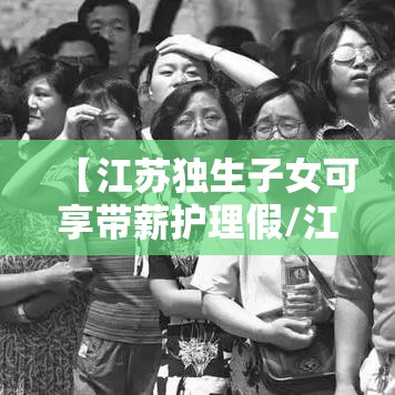 【江苏独生子女可享带薪护理假/江苏独生子女看护父母假】