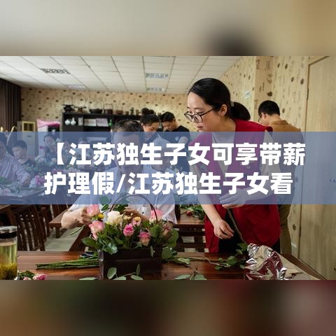 【江苏独生子女可享带薪护理假/江苏独生子女看护父母假】