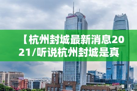 【杭州封城最新消息2021/听说杭州封城是真的吗】