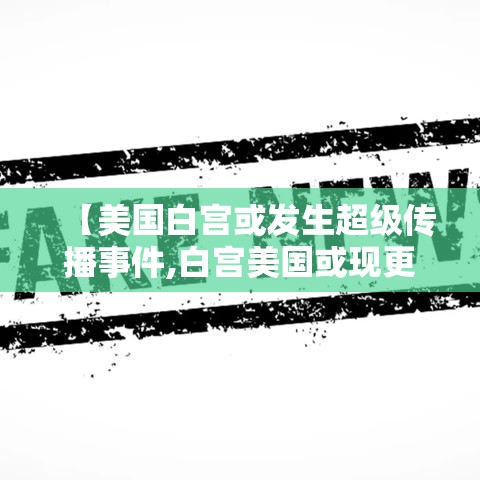 【美国白宫或发生超级传播事件,白宫美国或现更易传播的变异毒株】