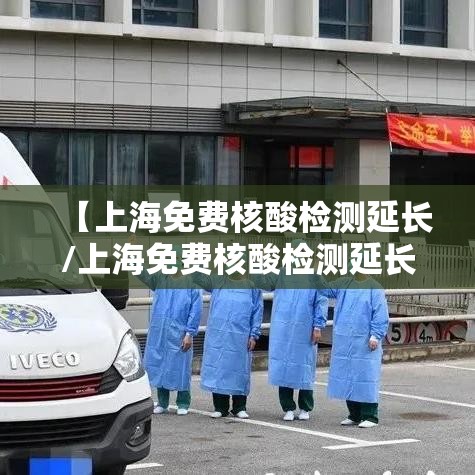 【上海免费核酸检测延长/上海免费核酸检测延长了吗】