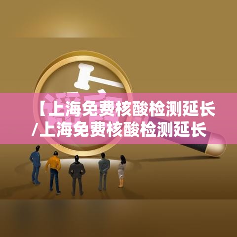 【上海免费核酸检测延长/上海免费核酸检测延长了吗】