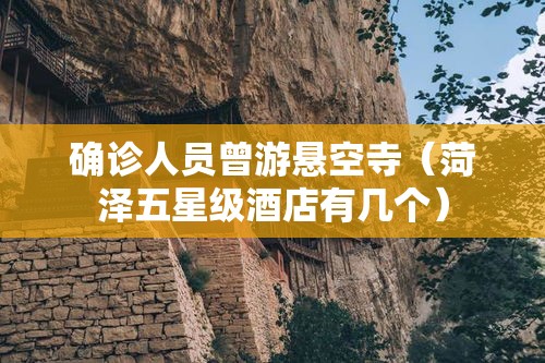 确诊人员曾游悬空寺(菏泽五星级酒店有几个) 确诊人员曾游悬空寺(菏泽五星级酒店有几个)