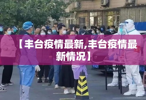 【丰台疫情最新,丰台疫情最新情况】
