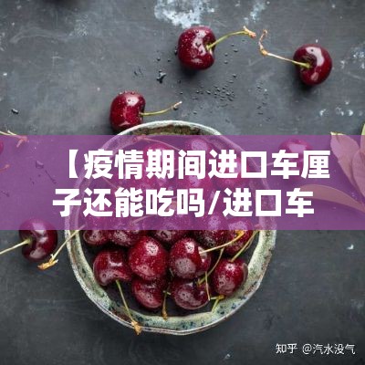 【疫情期间进口车厘子还能吃吗/进口车厘子现在能吃吗,有新冠吗】