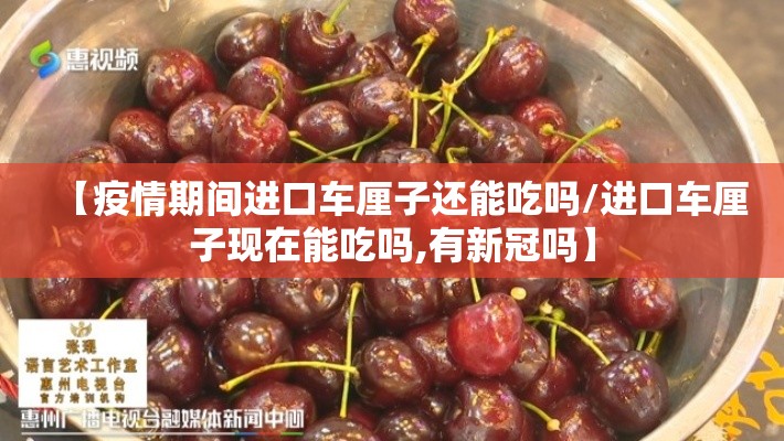 【疫情期间进口车厘子还能吃吗/进口车厘子现在能吃吗,有新冠吗】
