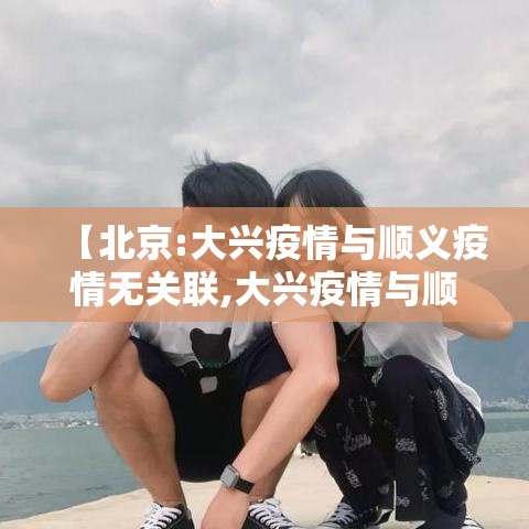 【北京:大兴疫情与顺义疫情无关联,大兴疫情与顺义疫情无关联?】