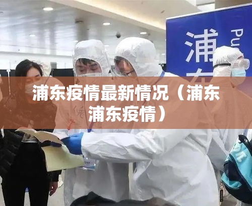 浦东疫情最新情况(浦东浦东疫情) 浦东疫情最新情况(浦东浦东疫情)